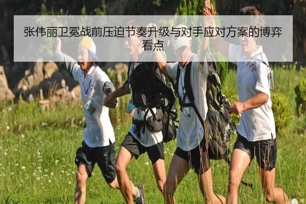 张伟丽卫冕战前压迫节奏升级与对手应对方案的博弈看点