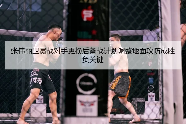 张伟丽卫冕战对手更换后备战计划调整地面攻防成胜负关键
